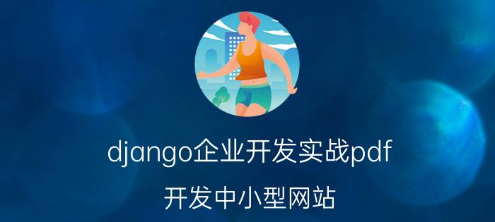 django企业开发实战pdf 开发中小型网站，是用django好，还是vue go好呢？